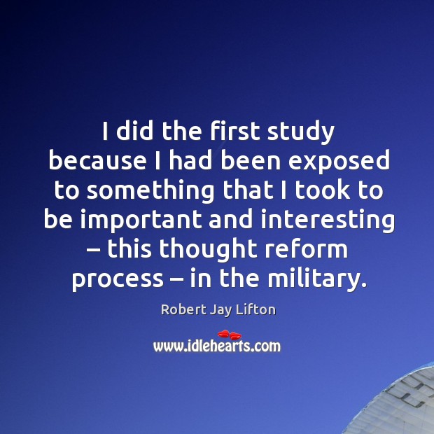 I did the first study because I had been exposed to something that I took to be important and interesting Robert Jay Lifton Picture Quote