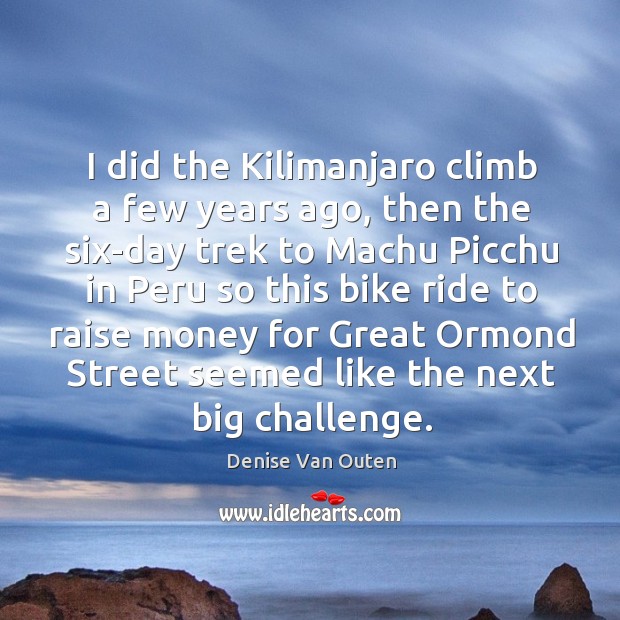 I did the kilimanjaro climb a few years ago, then the six-day trek to machu picchu in peru so Denise Van Outen Picture Quote