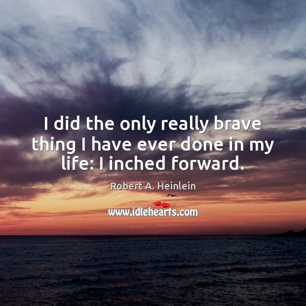 I did the only really brave thing I have ever done in my life: I inched forward. Robert A. Heinlein Picture Quote