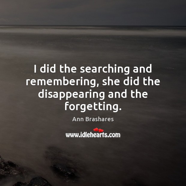 I did the searching and remembering, she did the disappearing and the forgetting. Ann Brashares Picture Quote