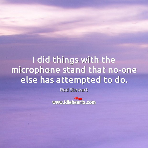 I did things with the microphone stand that no-one else has attempted to do. Rod Stewart Picture Quote
