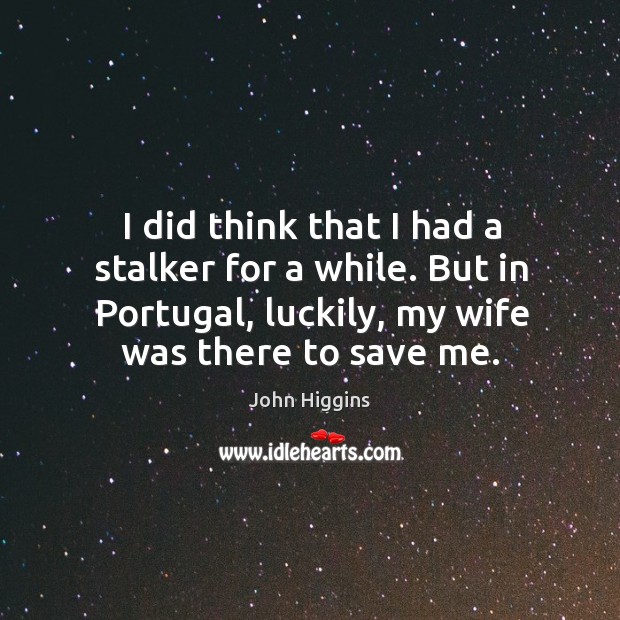 I did think that I had a stalker for a while. But in portugal, luckily, my wife was there to save me. John Higgins Picture Quote