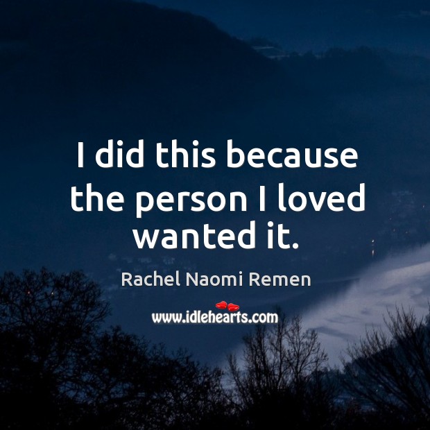 I did this because the person I loved wanted it. Rachel Naomi Remen Picture Quote
