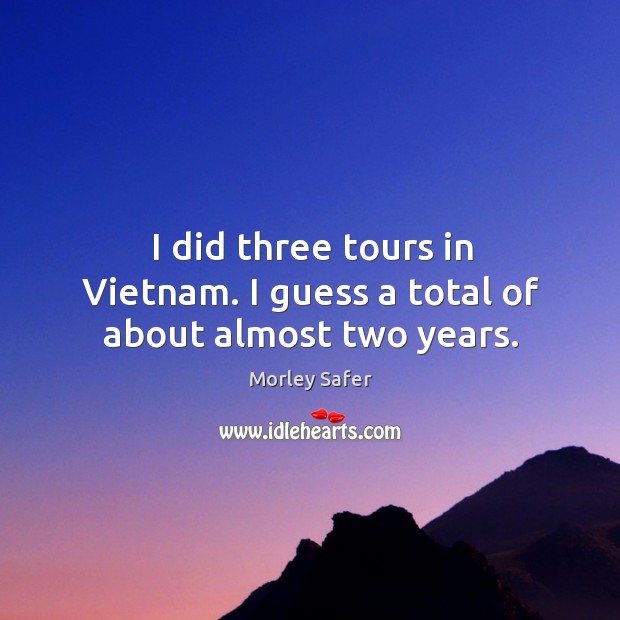 I did three tours in vietnam. I guess a total of about almost two years. Morley Safer Picture Quote