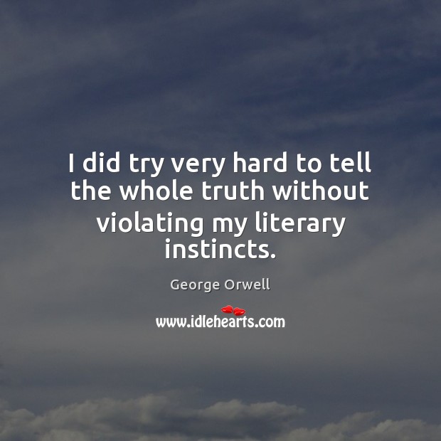 I did try very hard to tell the whole truth without violating my literary instincts. George Orwell Picture Quote