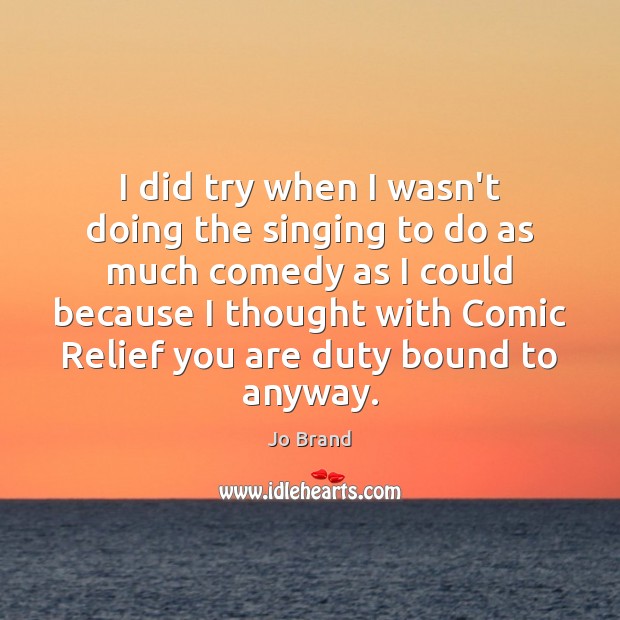 I did try when I wasn’t doing the singing to do as Jo Brand Picture Quote