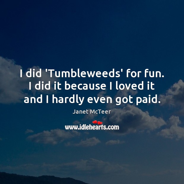 I did ‘Tumbleweeds’ for fun. I did it because I loved it and I hardly even got paid. Janet McTeer Picture Quote