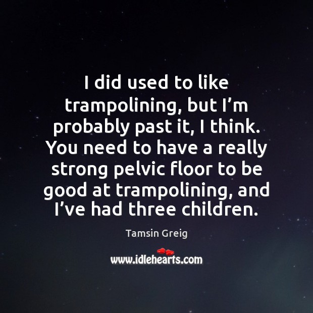 I did used to like trampolining, but I’m probably past it, Tamsin Greig Picture Quote