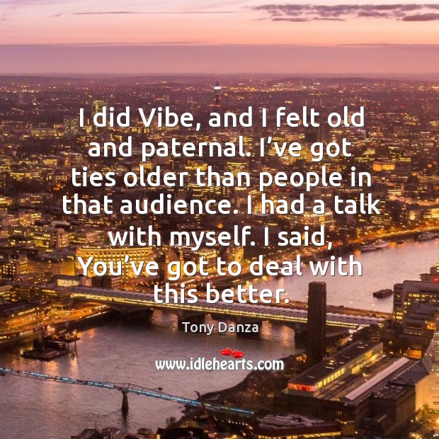 I did vibe, and I felt old and paternal. I’ve got ties older than people in that audience. Tony Danza Picture Quote