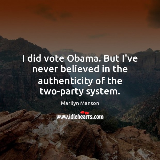 I did vote Obama. But I’ve never believed in the authenticity of the two-party system. Marilyn Manson Picture Quote