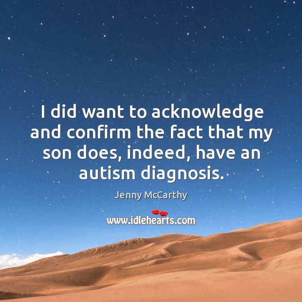 I did want to acknowledge and confirm the fact that my son does, indeed, have an autism diagnosis. Jenny McCarthy Picture Quote