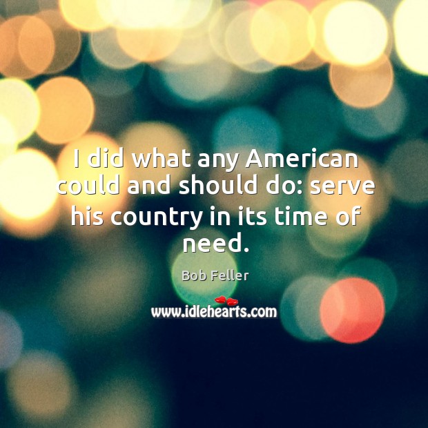 I did what any American could and should do: serve his country in its time of need. Bob Feller Picture Quote
