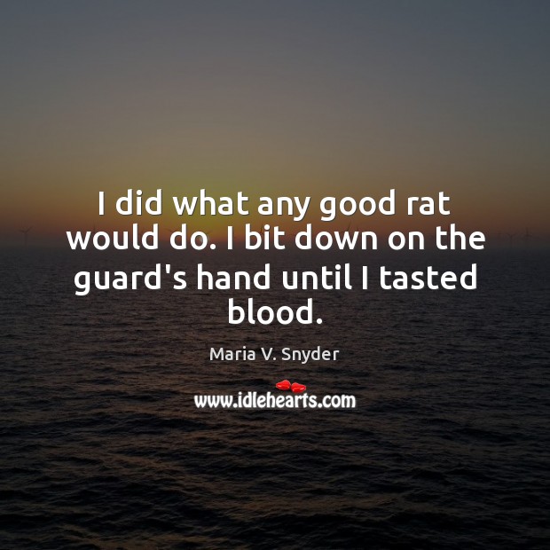 I did what any good rat would do. I bit down on the guard’s hand until I tasted blood. Maria V. Snyder Picture Quote