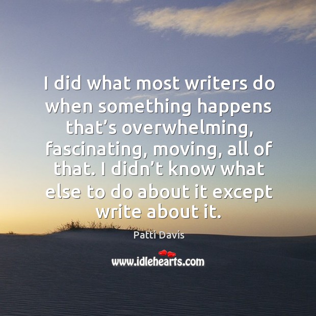I did what most writers do when something happens that’s overwhelming, fascinating Patti Davis Picture Quote