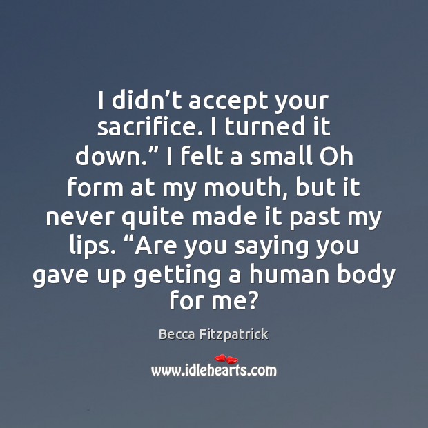 I didn’t accept your sacrifice. I turned it down.” I felt Becca Fitzpatrick Picture Quote