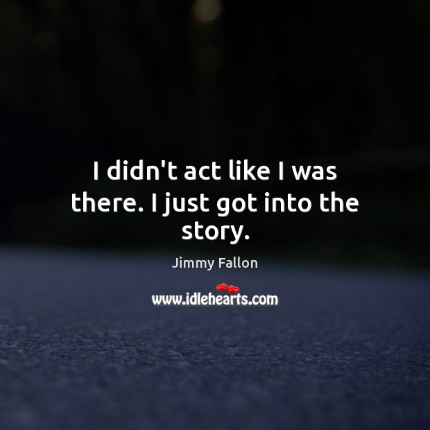 I didn’t act like I was there. I just got into the story. Jimmy Fallon Picture Quote