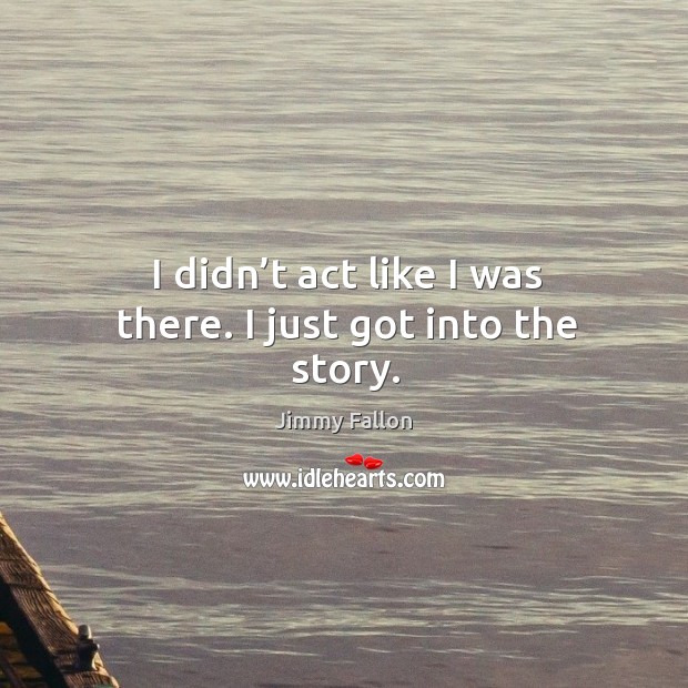 I didn’t act like I was there. I just got into the story. Jimmy Fallon Picture Quote