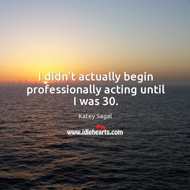 I didn’t actually begin professionally acting until I was 30. Image