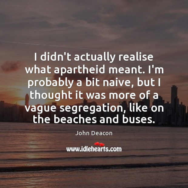 I didn’t actually realise what apartheid meant. I’m probably a bit naive, John Deacon Picture Quote