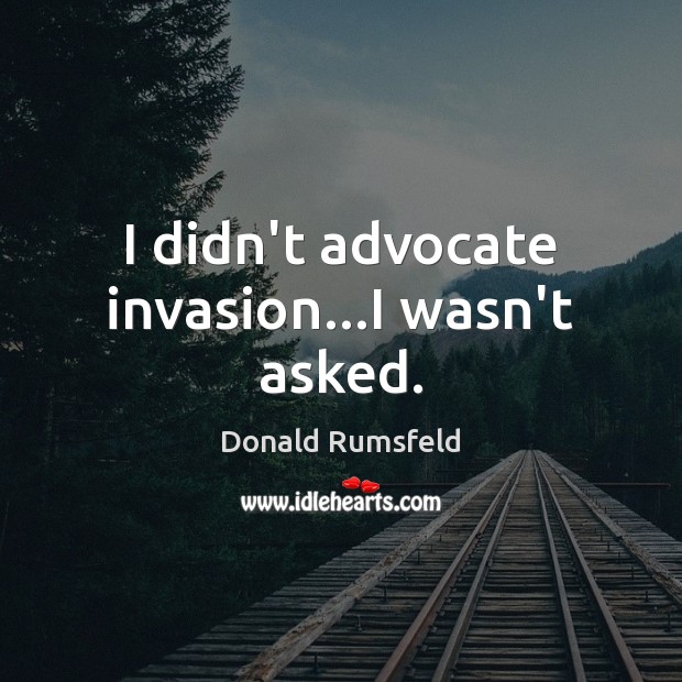 I didn’t advocate invasion…I wasn’t asked. Image