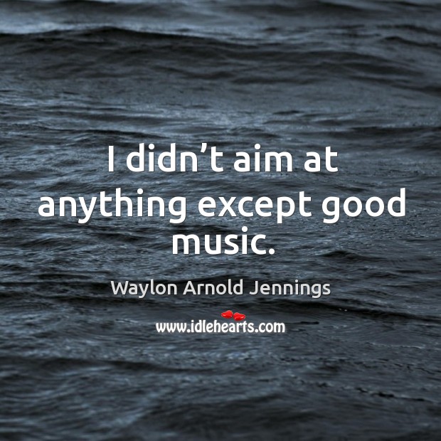 I didn’t aim at anything except good music. Waylon Arnold Jennings Picture Quote