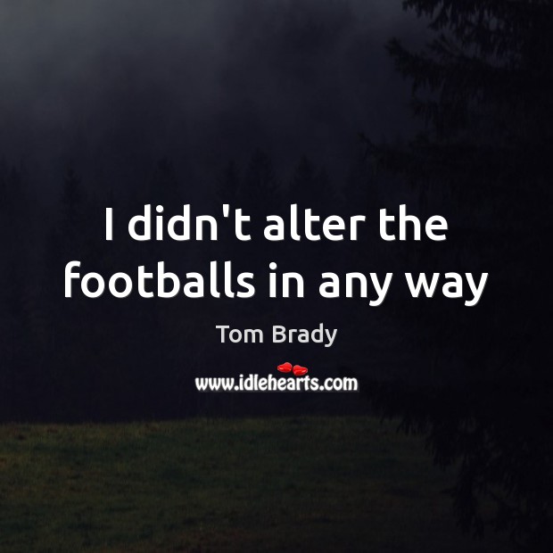 I didn’t alter the footballs in any way Tom Brady Picture Quote