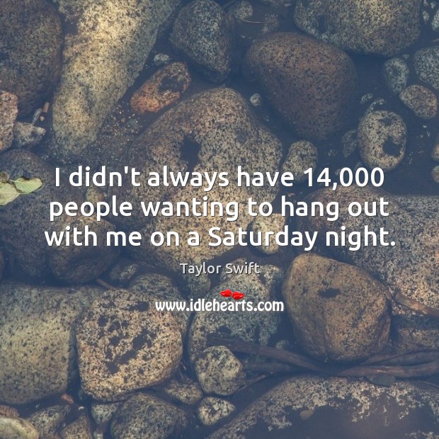 I didn’t always have 14,000 people wanting to hang out with me on a Saturday night. Image