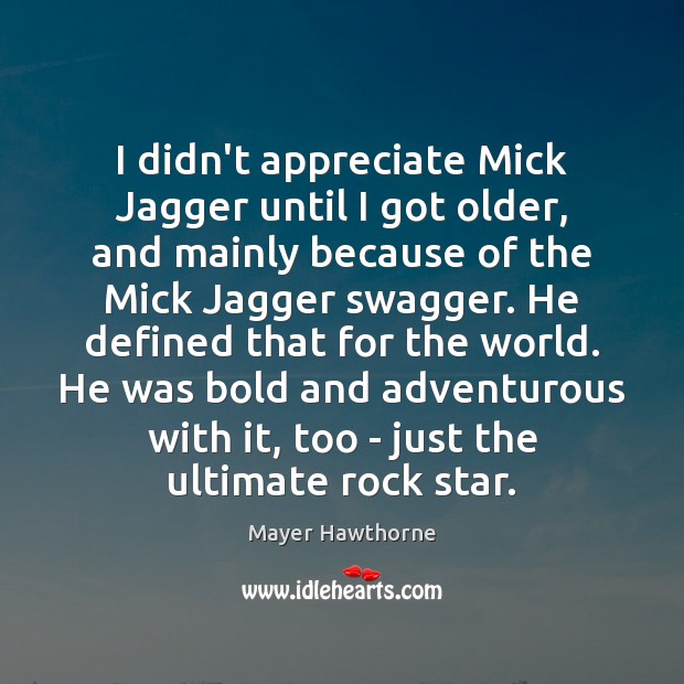 I didn’t appreciate Mick Jagger until I got older, and mainly because Mayer Hawthorne Picture Quote