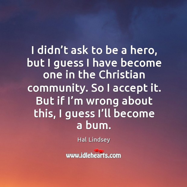 I didn’t ask to be a hero, but I guess I have become one in the christian community. Hal Lindsey Picture Quote