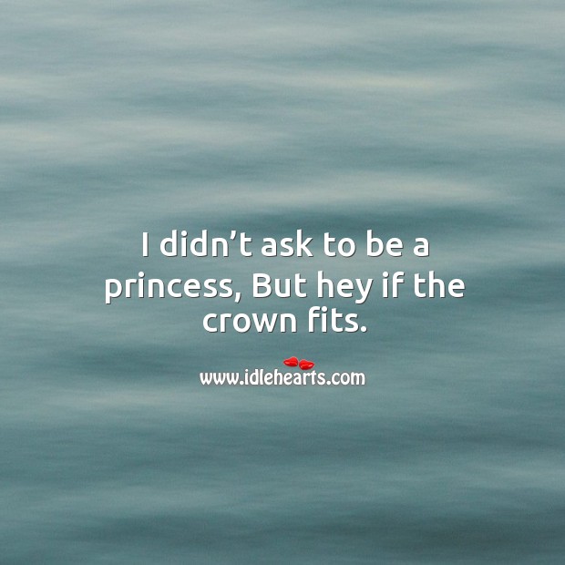 I didn’t ask to be a princess, but hey if the crown fits. Image