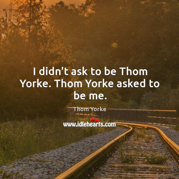 I didn’t ask to be Thom Yorke. Thom Yorke asked to be me. Thom Yorke Picture Quote