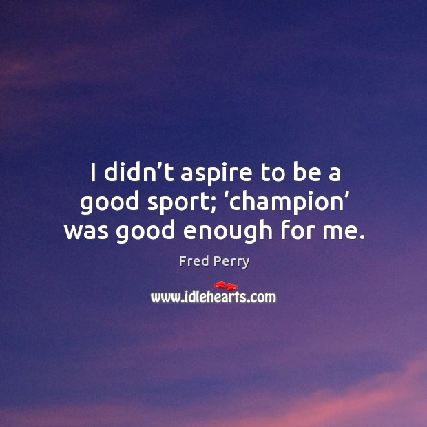 I didn’t aspire to be a good sport; ‘champion’ was good enough for me. Fred Perry Picture Quote