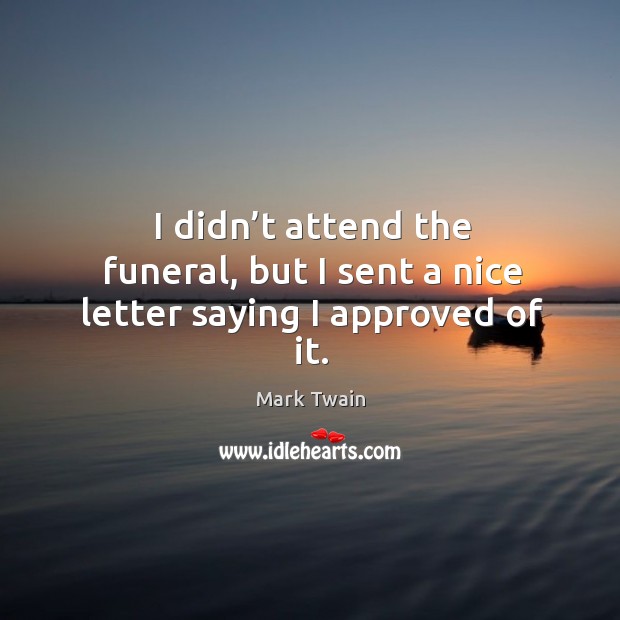 I didn’t attend the funeral, but I sent a nice letter saying I approved of it. Mark Twain Picture Quote