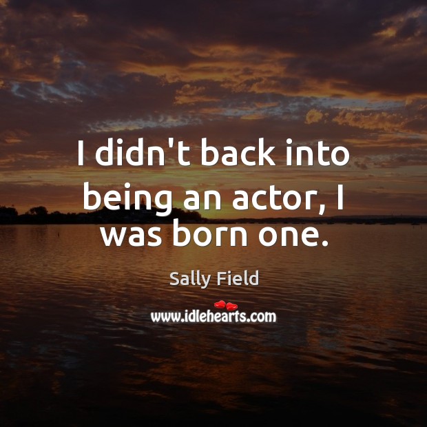 I didn’t back into being an actor, I was born one. Sally Field Picture Quote