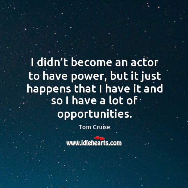 I didn’t become an actor to have power, but it just happens that I have it and so I have a lot of opportunities. Tom Cruise Picture Quote