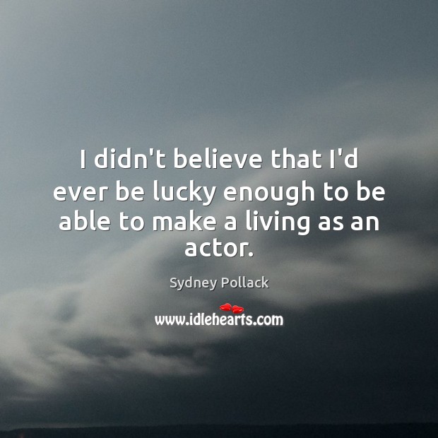I didn’t believe that I’d ever be lucky enough to be able to make a living as an actor. Sydney Pollack Picture Quote