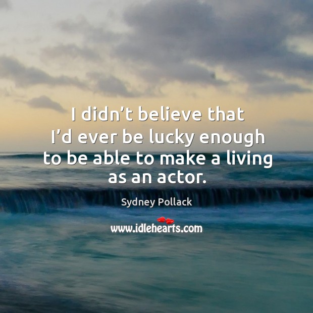 I didn’t believe that I’d ever be lucky enough to be able to make a living as an actor. Sydney Pollack Picture Quote