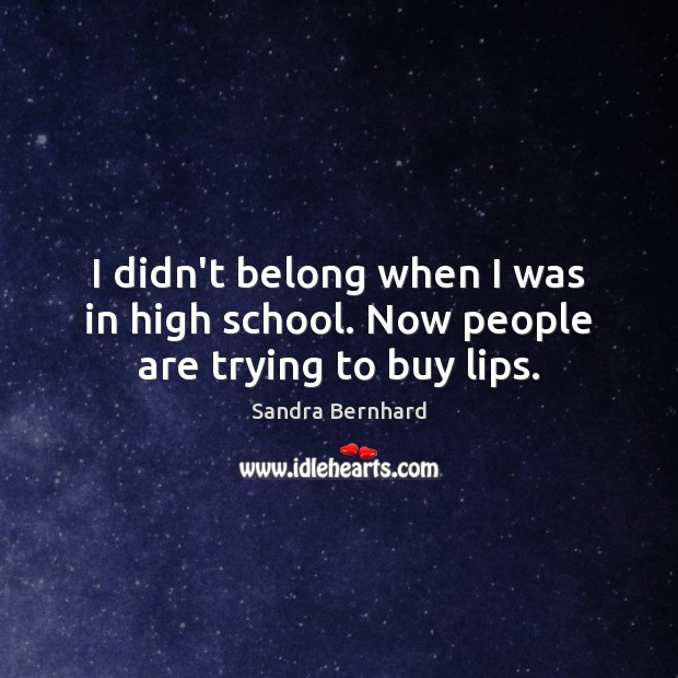 I didn’t belong when I was in high school. Now people are trying to buy lips. Sandra Bernhard Picture Quote