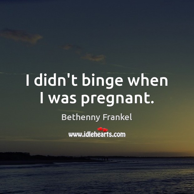 I didn’t binge when I was pregnant. Bethenny Frankel Picture Quote