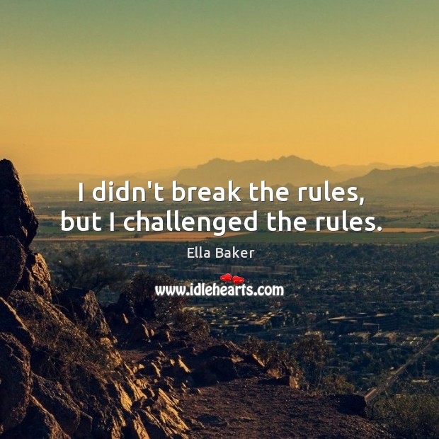 I didn’t break the rules, but I challenged the rules. Ella Baker Picture Quote