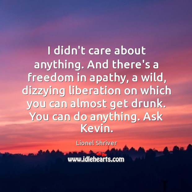 I didn’t care about anything. And there’s a freedom in apathy, a Lionel Shriver Picture Quote
