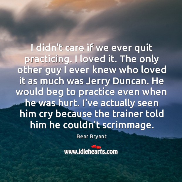 I didn’t care if we ever quit practicing. I loved it. The Bear Bryant Picture Quote