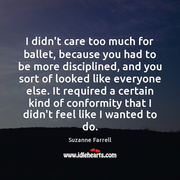 I didn’t care too much for ballet, because you had to be Suzanne Farrell Picture Quote