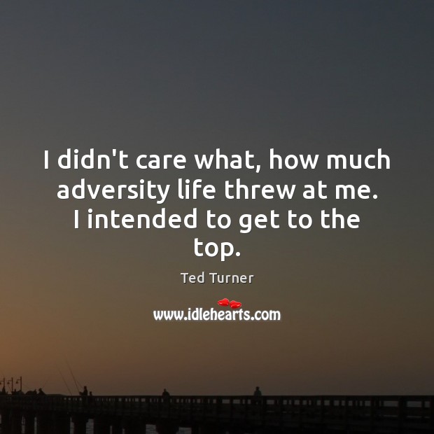 I didn’t care what, how much adversity life threw at me. I intended to get to the top. Ted Turner Picture Quote