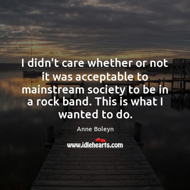 I didn’t care whether or not it was acceptable to mainstream society Anne Boleyn Picture Quote