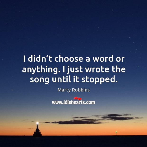 I didn’t choose a word or anything. I just wrote the song until it stopped. Marty Robbins Picture Quote