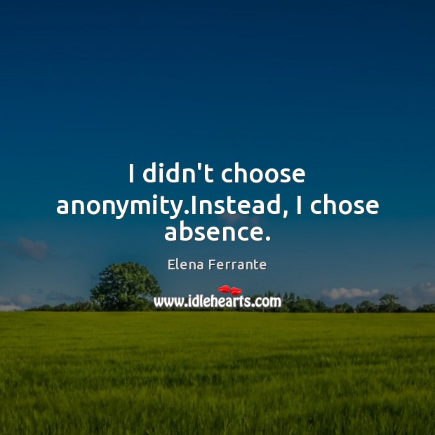 I didn’t choose anonymity.Instead, I chose absence. Elena Ferrante Picture Quote