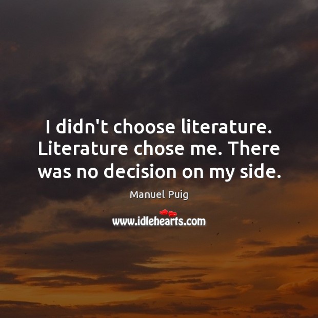 I didn’t choose literature. Literature chose me. There was no decision on my side. Manuel Puig Picture Quote