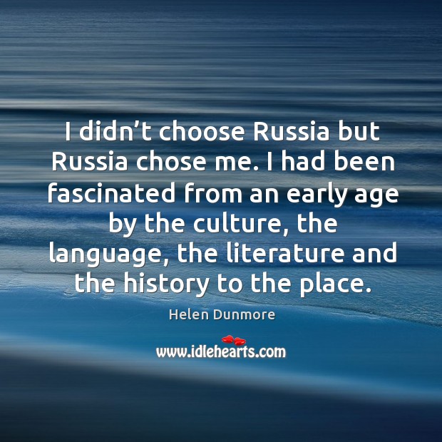 I didn’t choose russia but russia chose me. I had been fascinated from an early age by the culture Helen Dunmore Picture Quote