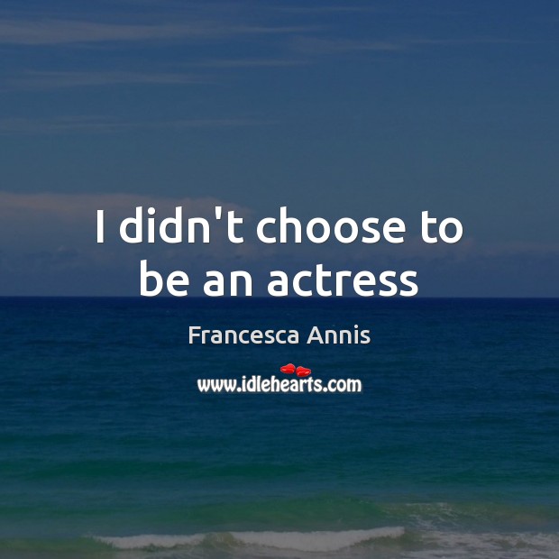 I didn’t choose to be an actress Francesca Annis Picture Quote
